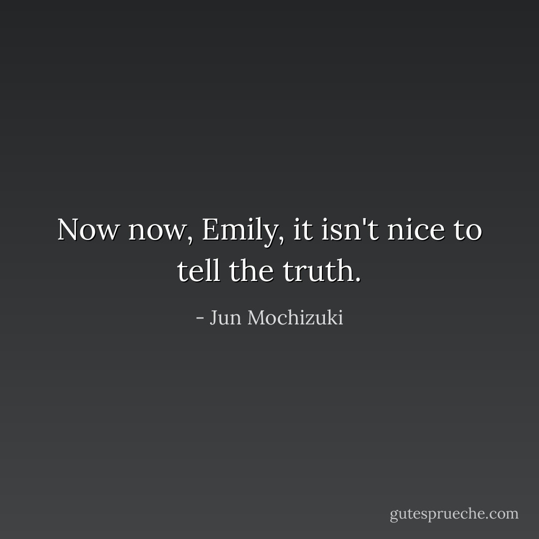 Now now, Emily, it isn't nice to tell the truth. - Jun Mochizuki
