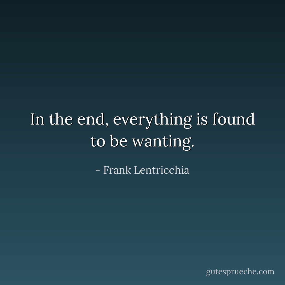 In the end, everything is found to be wanting. - Frank Lentricchia