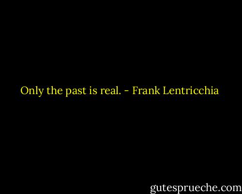 Only the past is real. - Frank Lentricchia