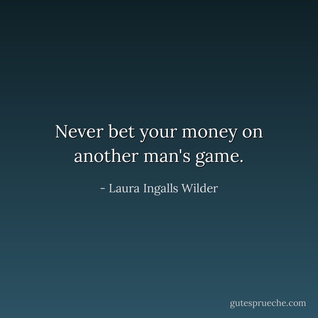 Never bet your money on another man's game. - Laura Ingalls Wilder