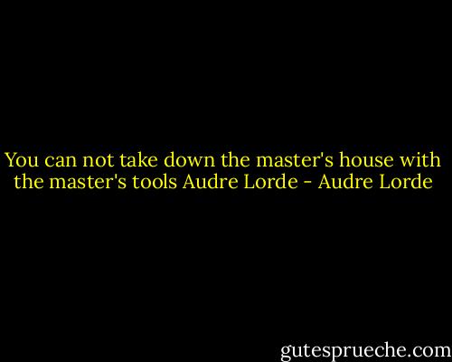 You can not take down the master's house with the master's tools<br />Audre Lorde - Audre Lorde