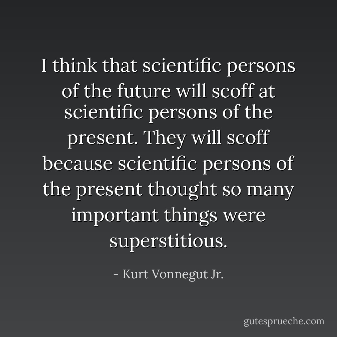 I think that scientific persons of the future will scoff at scientific persons of the present. They will scoff because scientific persons of the present thought so many important things were superstitious. - Kurt Vonnegut Jr.