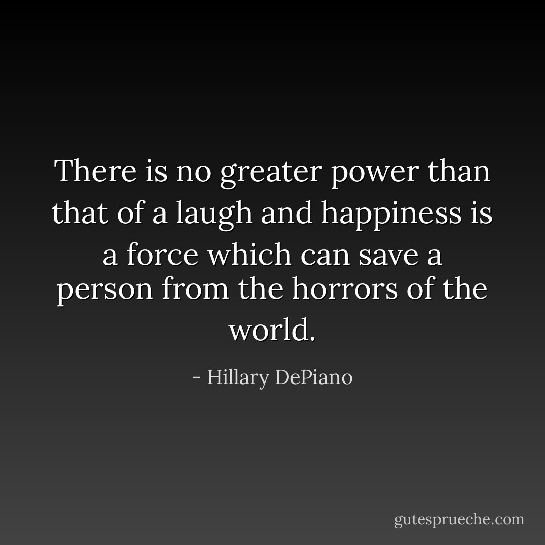 There is no greater power than that of a laugh and happiness is a force which can save a person from the horrors of the world. - Hillary DePiano