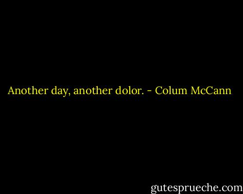 Another day, another dolor. - Colum McCann