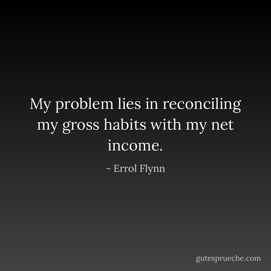 My problem lies in reconciling my gross habits with my net income. - Errol Flynn