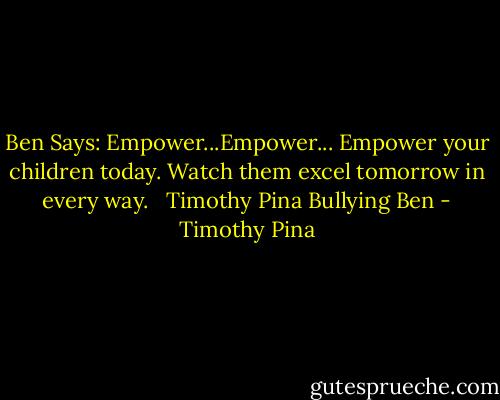 Ben Says: Empower...Empower...<br />Empower your children today. Watch them excel tomorrow in every way. <br /><br />Timothy Pina<br />Bullying Ben - Timothy Pina