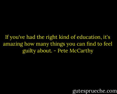 If you've had the right kind of education, it's amazing how many things you can find to feel guilty about. - Pete McCarthy