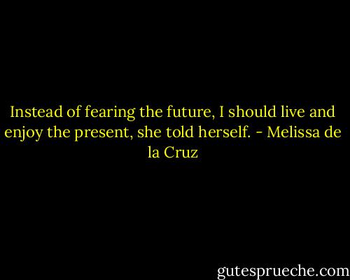 Instead of fearing the future, I should live and enjoy the present, she told herself. - Melissa de la Cruz