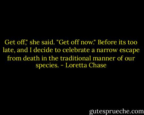 Get off," she said. "Get off now."<br />Before its too late, and I decide to celebrate a narrow escape from death in the traditional manner of our species. - Loretta Chase