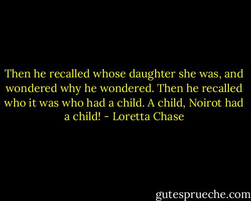 Then he recalled whose daughter she was, and wondered why he wondered.<br />Then he recalled who it was who had a child.<br />A child, Noirot had a child! - Loretta Chase