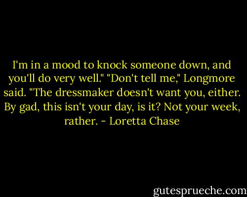 I'm in a mood to knock someone down, and you'll do very well."<br />"Don't tell me," Longmore said. "The dressmaker doesn't want you, either. By gad, this isn't your day, is it? Not your week, rather. - Loretta Chase