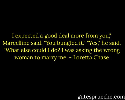 I expected a good deal more from you," Marcelline said, "You bungled it."<br />"Yes," he said. "What else could I do? I was asking the wrong woman to marry me. - Loretta Chase