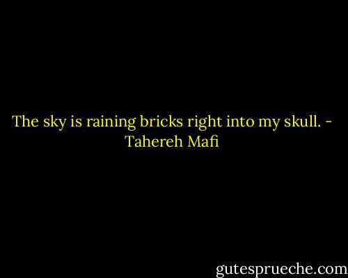 The sky is raining bricks right into my skull. - Tahereh Mafi