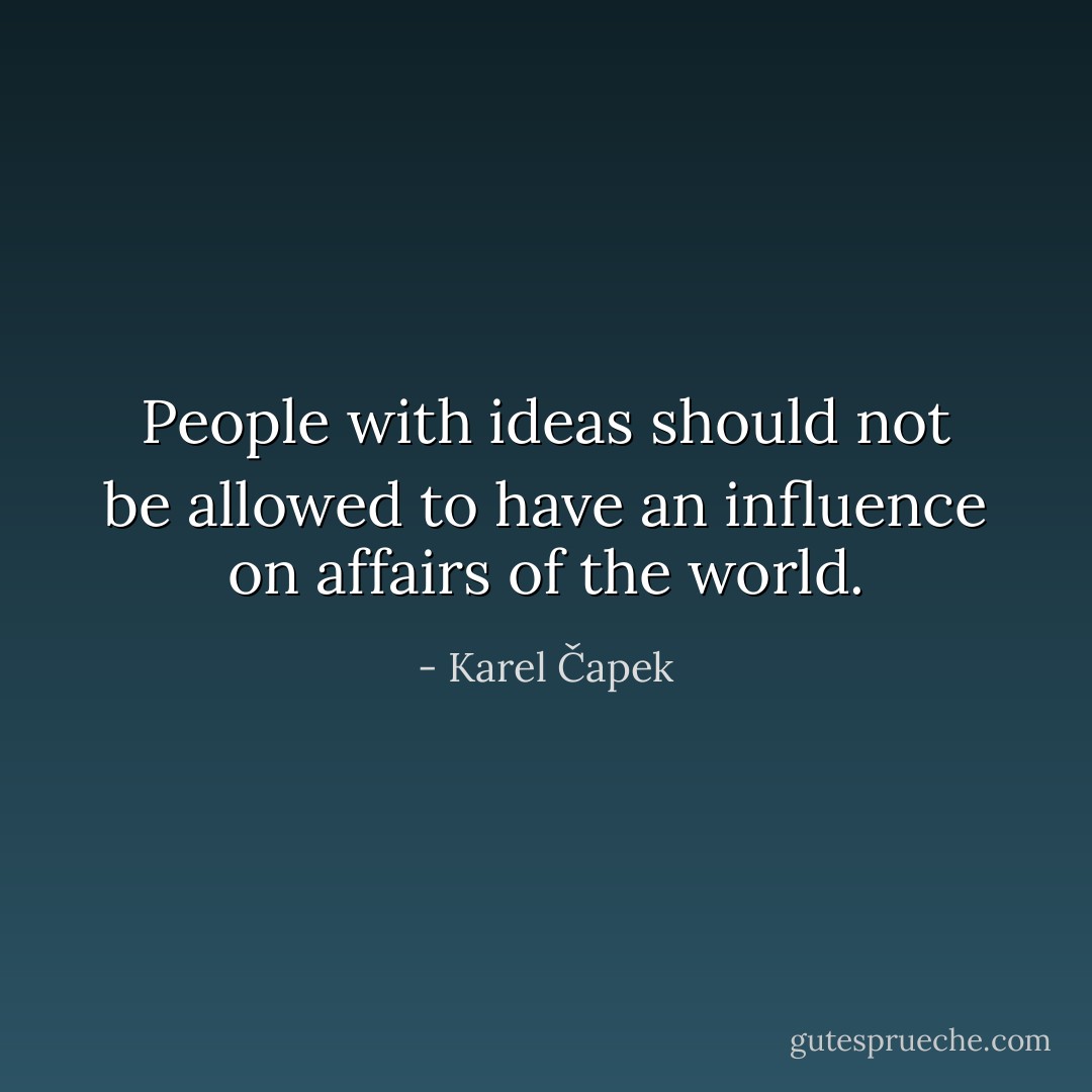 People with ideas should not be allowed to have an influence on affairs of the world. - Karel Čapek