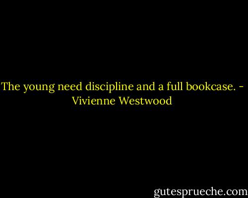 The young need discipline and a full bookcase. - Vivienne Westwood