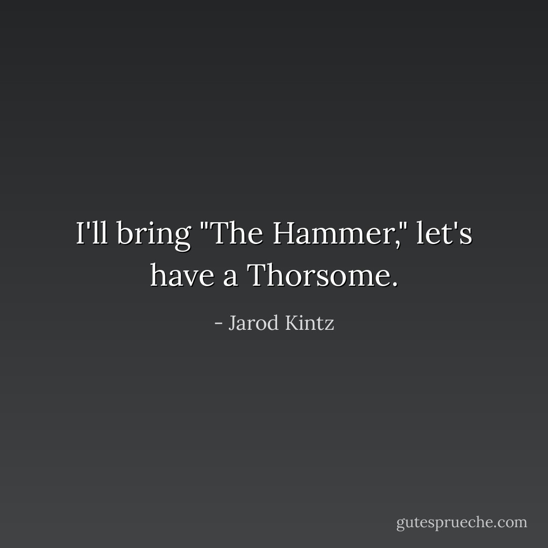 I'll bring "The Hammer," let's have a Thorsome. - Jarod Kintz