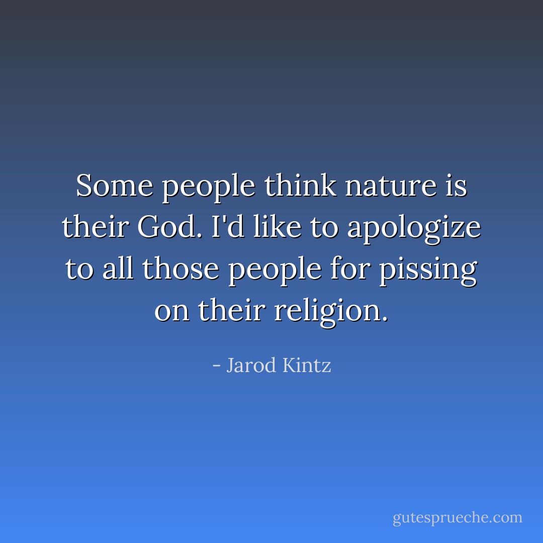 Some people think nature is their God. I'd like to apologize to all those people for pissing on their religion. - Jarod Kintz