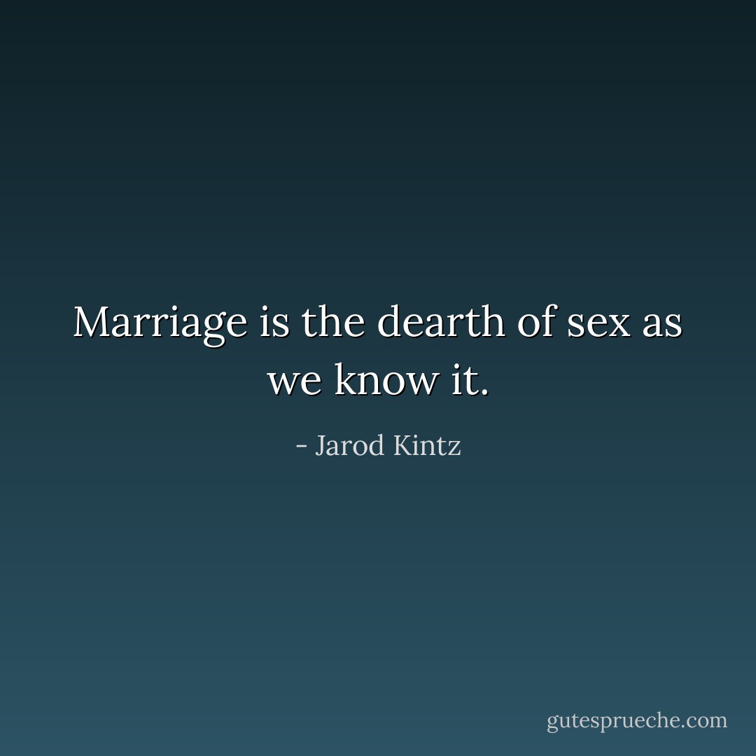 Marriage is the dearth of sex as we know it. - Jarod Kintz