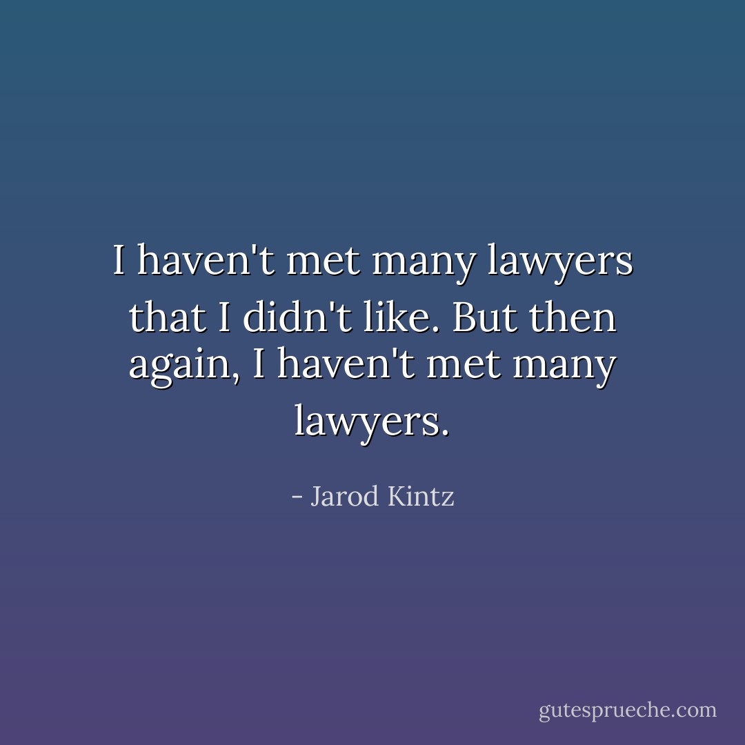 I haven't met many lawyers that I didn't like. But then again, I haven't met many lawyers. - Jarod Kintz