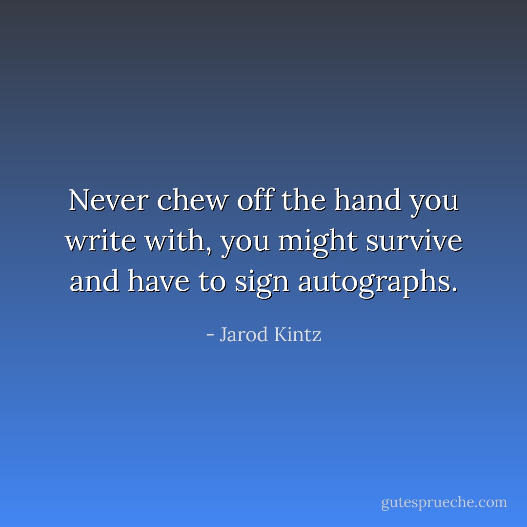 Never chew off the hand you write with, you might survive and have to sign autographs. - Jarod Kintz