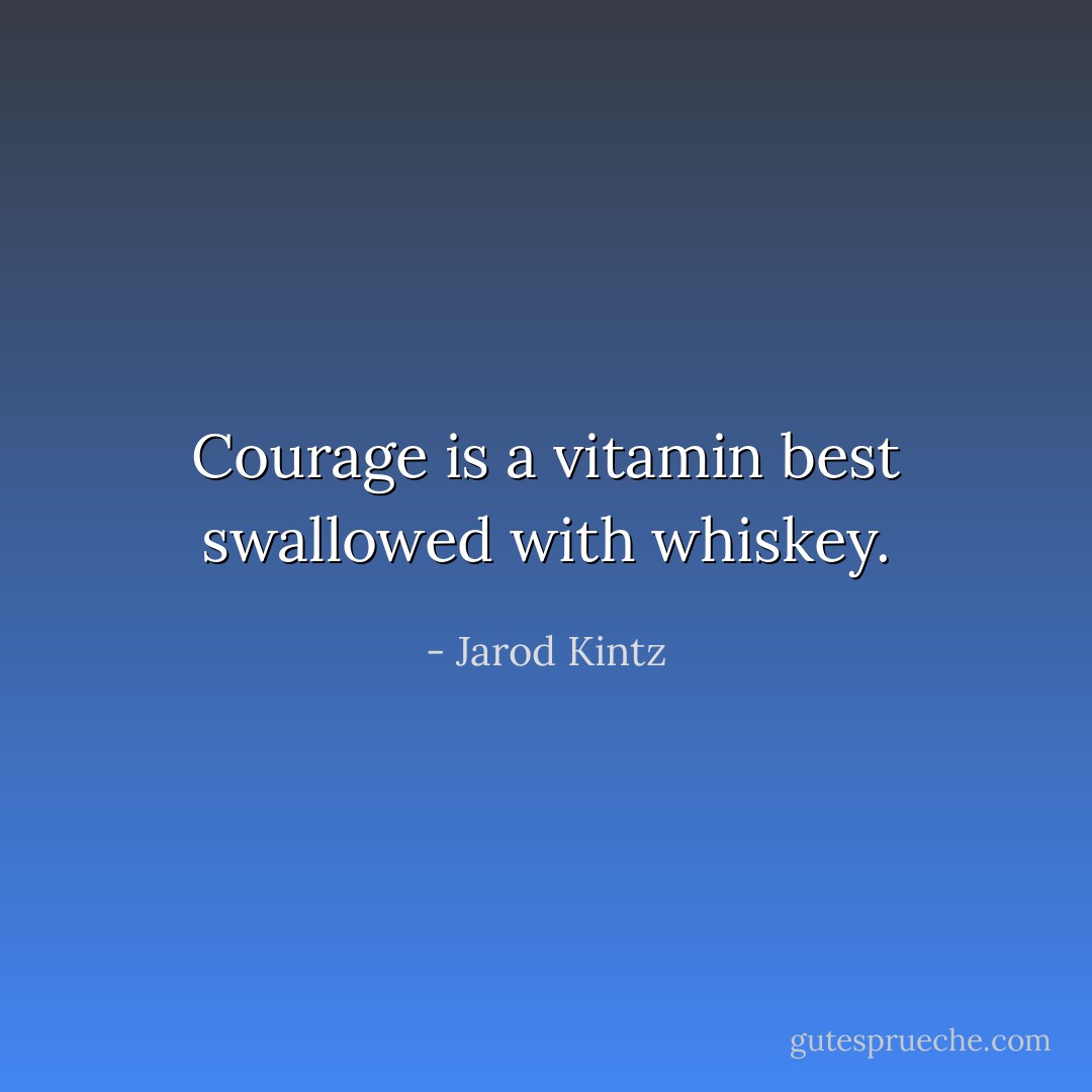 Courage is a vitamin best swallowed with whiskey. - Jarod Kintz