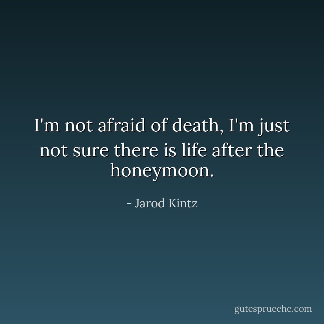 I'm not afraid of death, I'm just not sure there is life after the honeymoon. - Jarod Kintz
