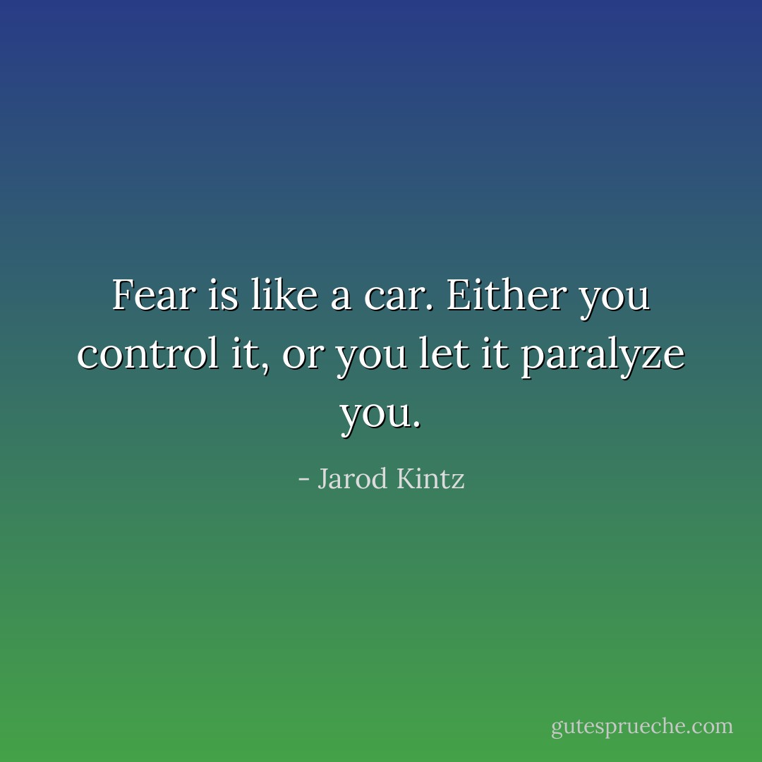 Fear is like a car. Either you control it, or you let it paralyze you. - Jarod Kintz