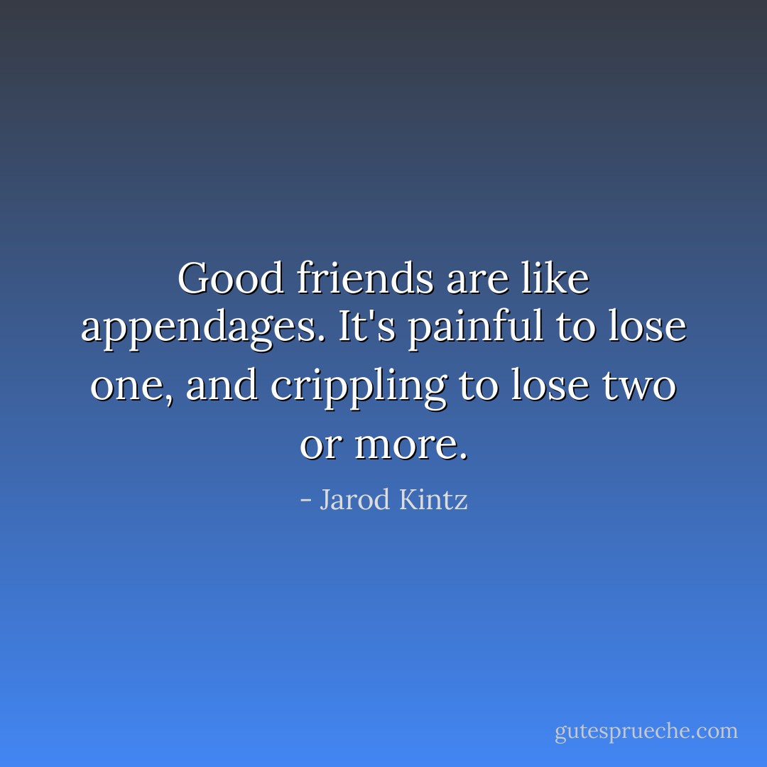Good friends are like appendages. It's painful to lose one, and crippling to lose two or more. - Jarod Kintz