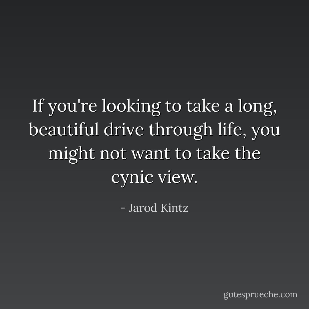 If you're looking to take a long, beautiful drive through life, you might not want to take the cynic view. - Jarod Kintz