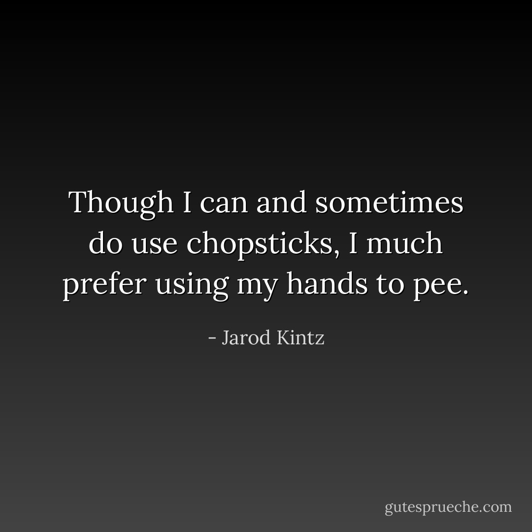 Though I can and sometimes do use chopsticks, I much prefer using my hands to pee. - Jarod Kintz