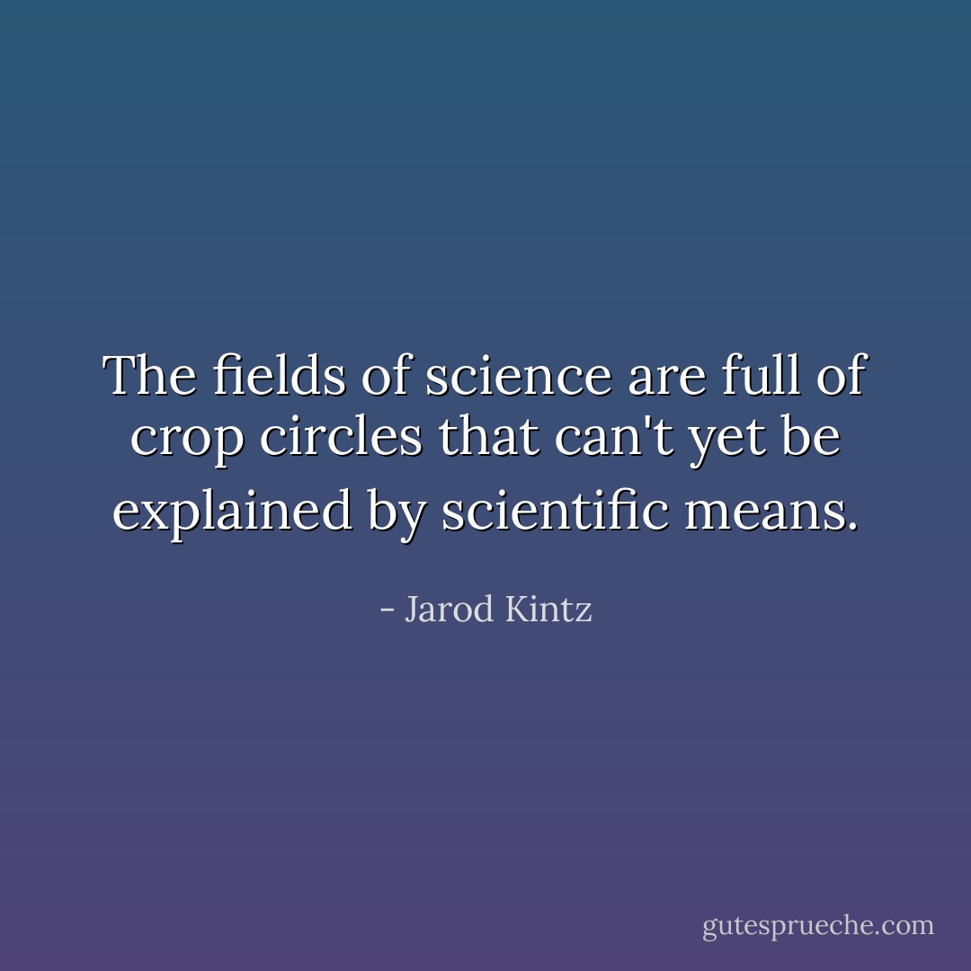 The fields of science are full of crop circles that can't yet be explained by scientific means. - Jarod Kintz