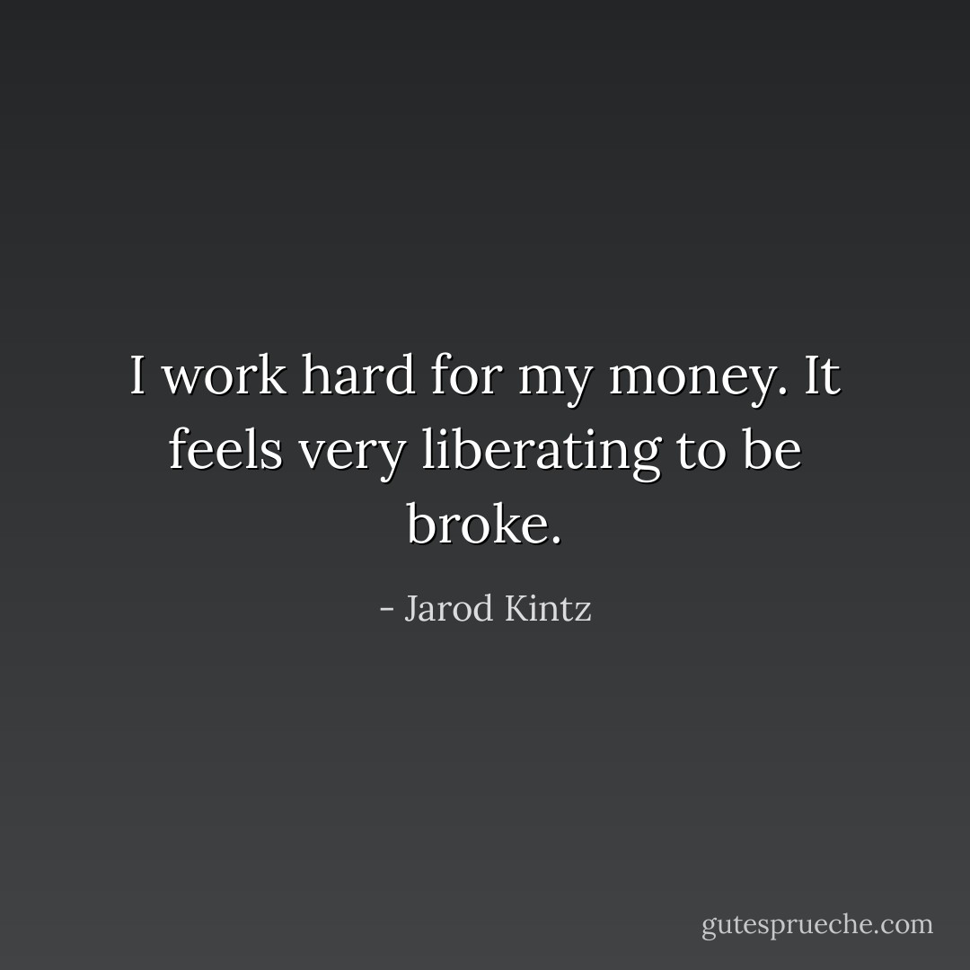 I work hard for my money. It feels very liberating to be broke. - Jarod Kintz