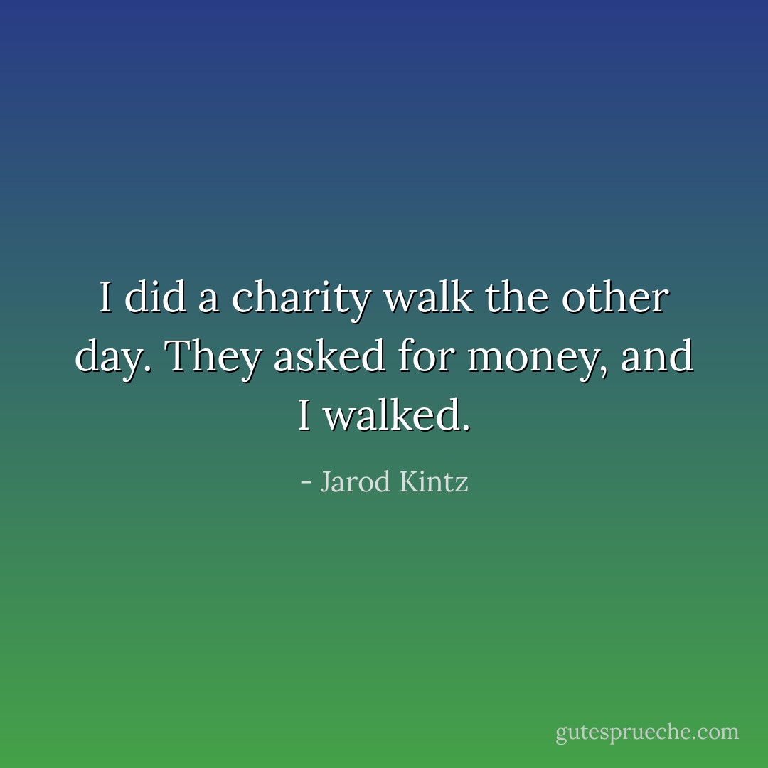 I did a charity walk the other day. They asked for money, and I walked. - Jarod Kintz