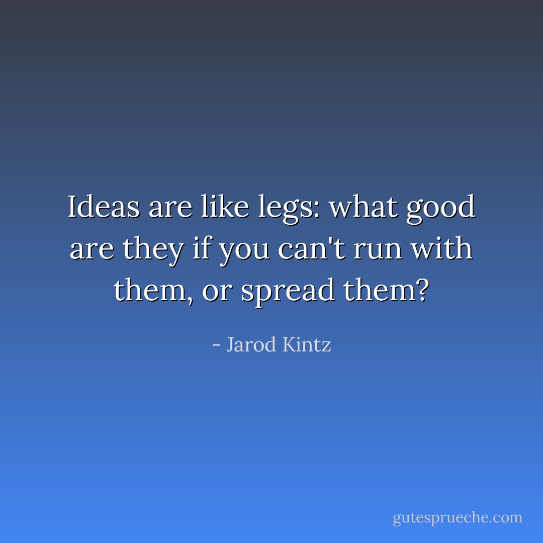 Ideas are like legs: what good are they if you can't run with them, or spread them? - Jarod Kintz