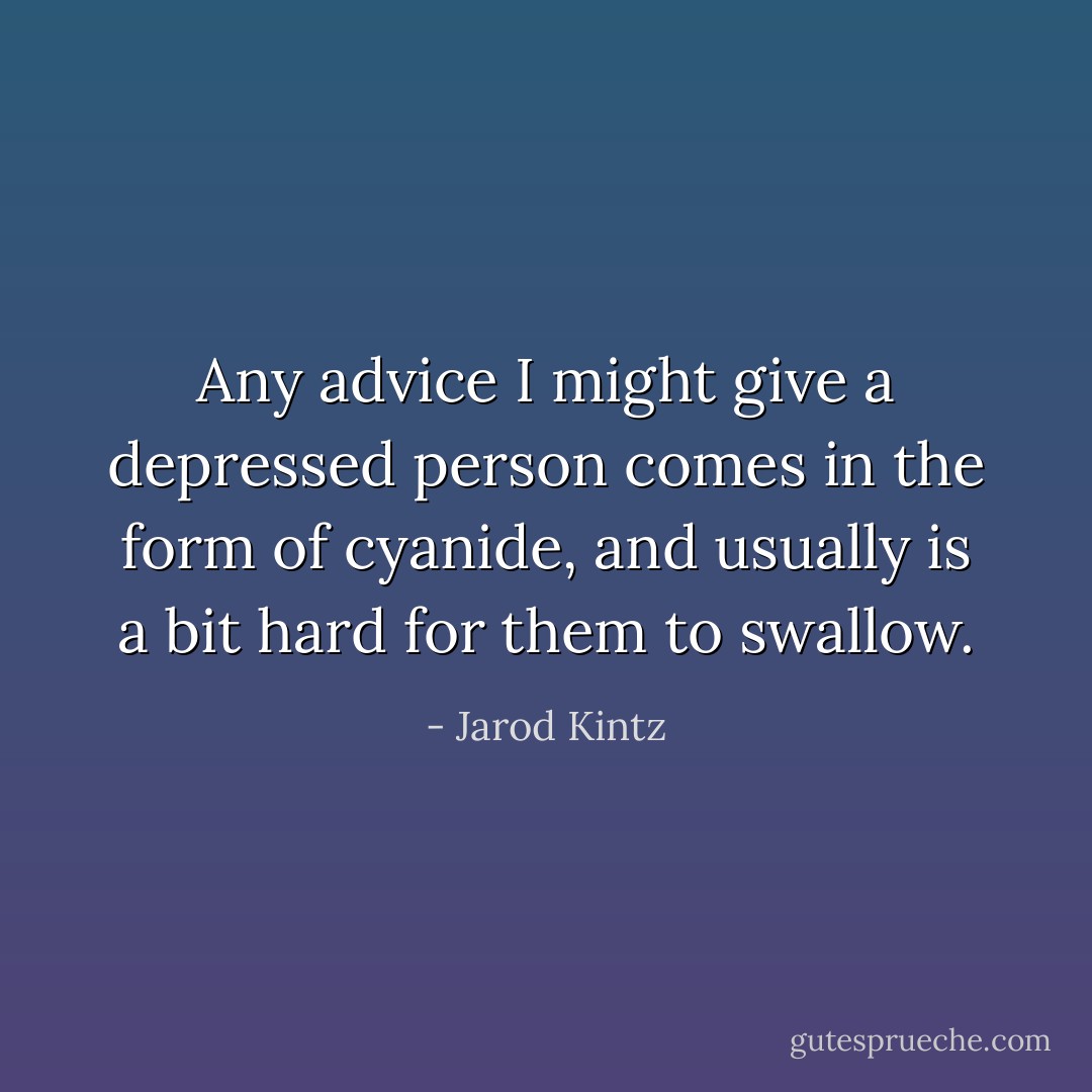 Any advice I might give a depressed person comes in the form of cyanide, and usually is a bit hard for them to swallow. - Jarod Kintz