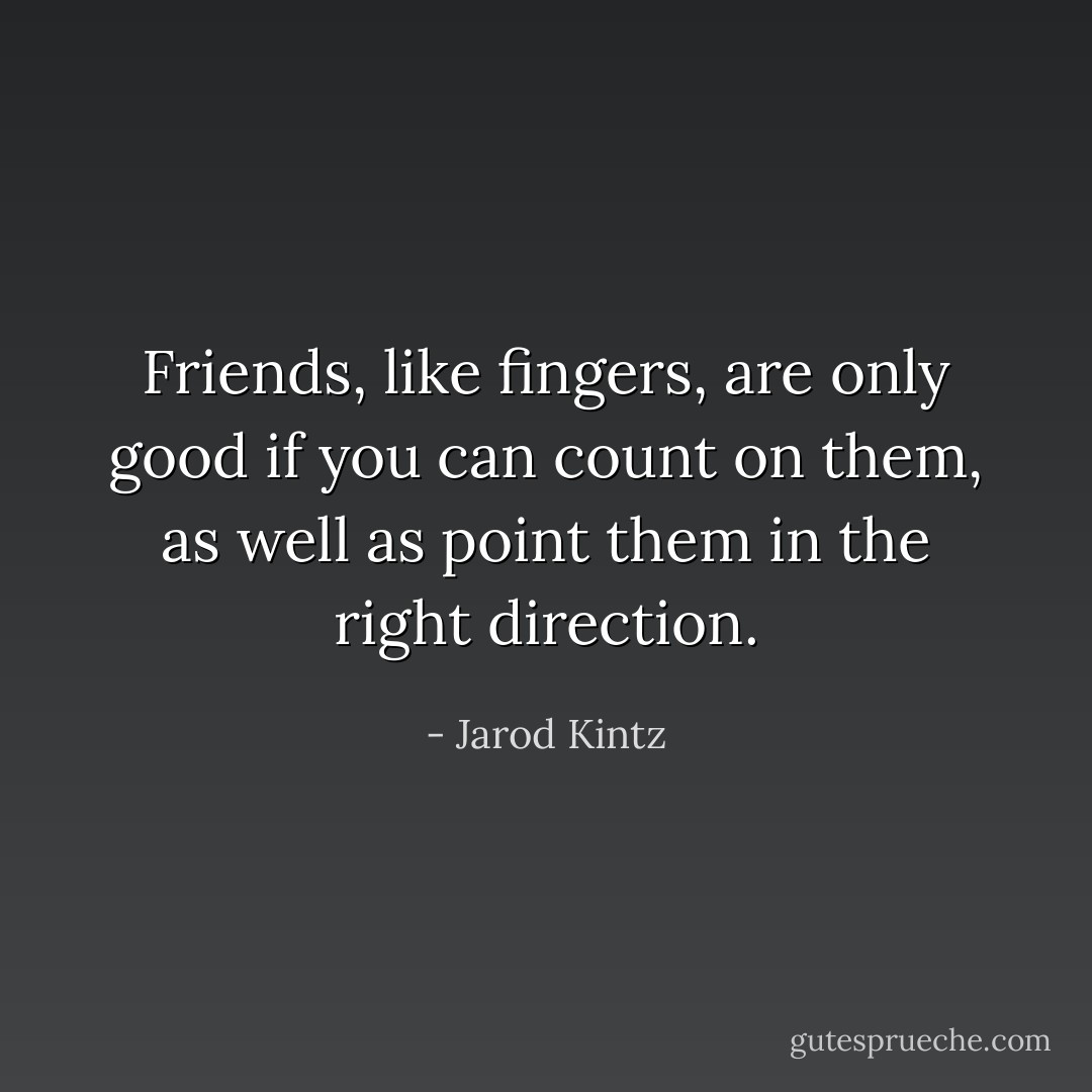 Friends, like fingers, are only good if you can count on them, as well as point them in the right direction. - Jarod Kintz