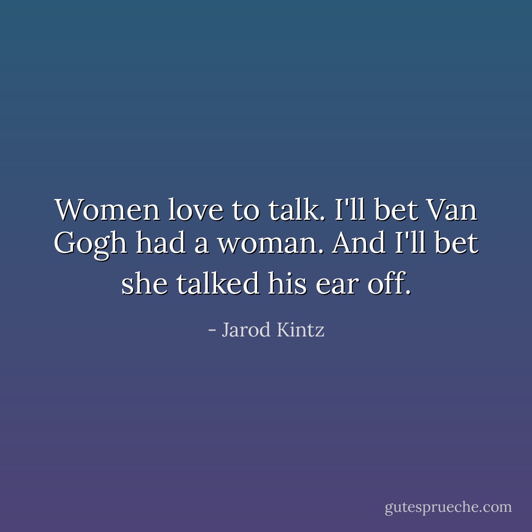 Women love to talk. I'll bet Van Gogh had a woman. And I'll bet she talked his ear off. - Jarod Kintz