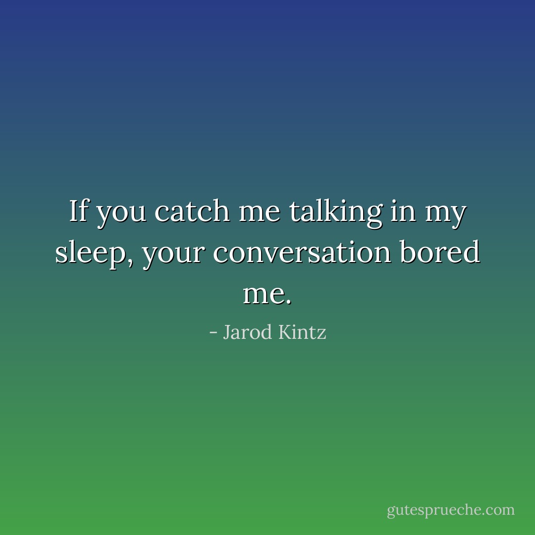 If you catch me talking in my sleep, your conversation bored me. - Jarod Kintz