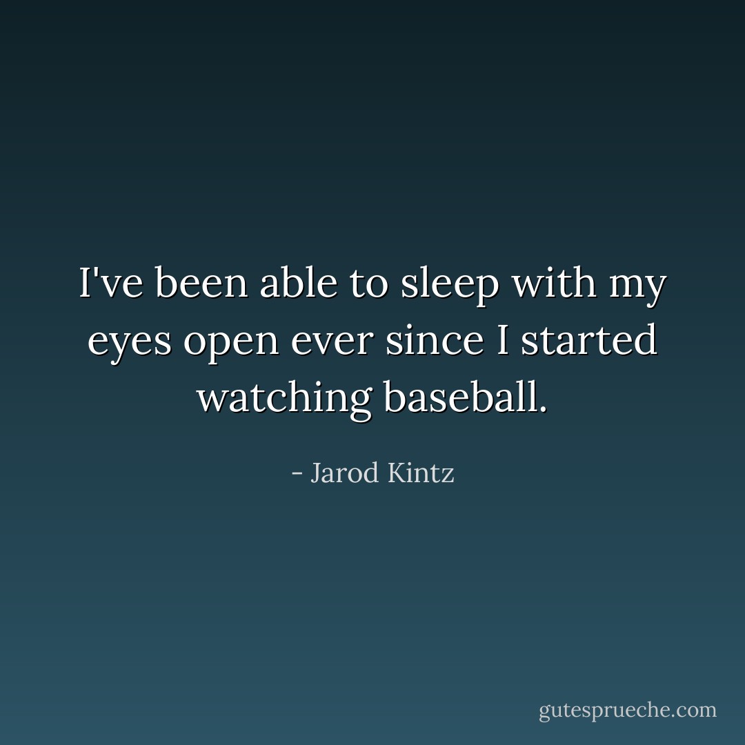 I've been able to sleep with my eyes open ever since I started watching baseball. - Jarod Kintz