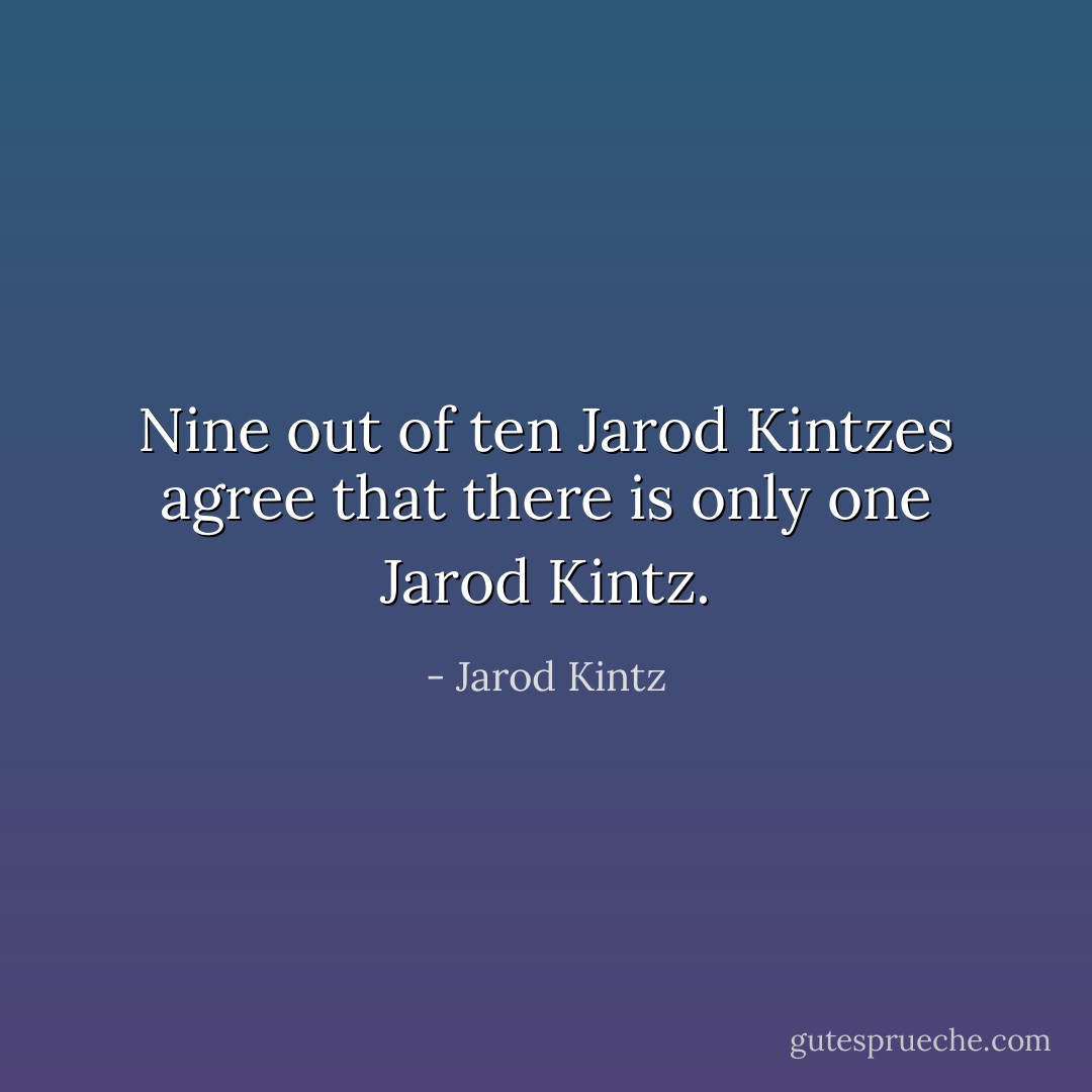 Nine out of ten Jarod Kintzes agree that there is only one Jarod Kintz. - Jarod Kintz
