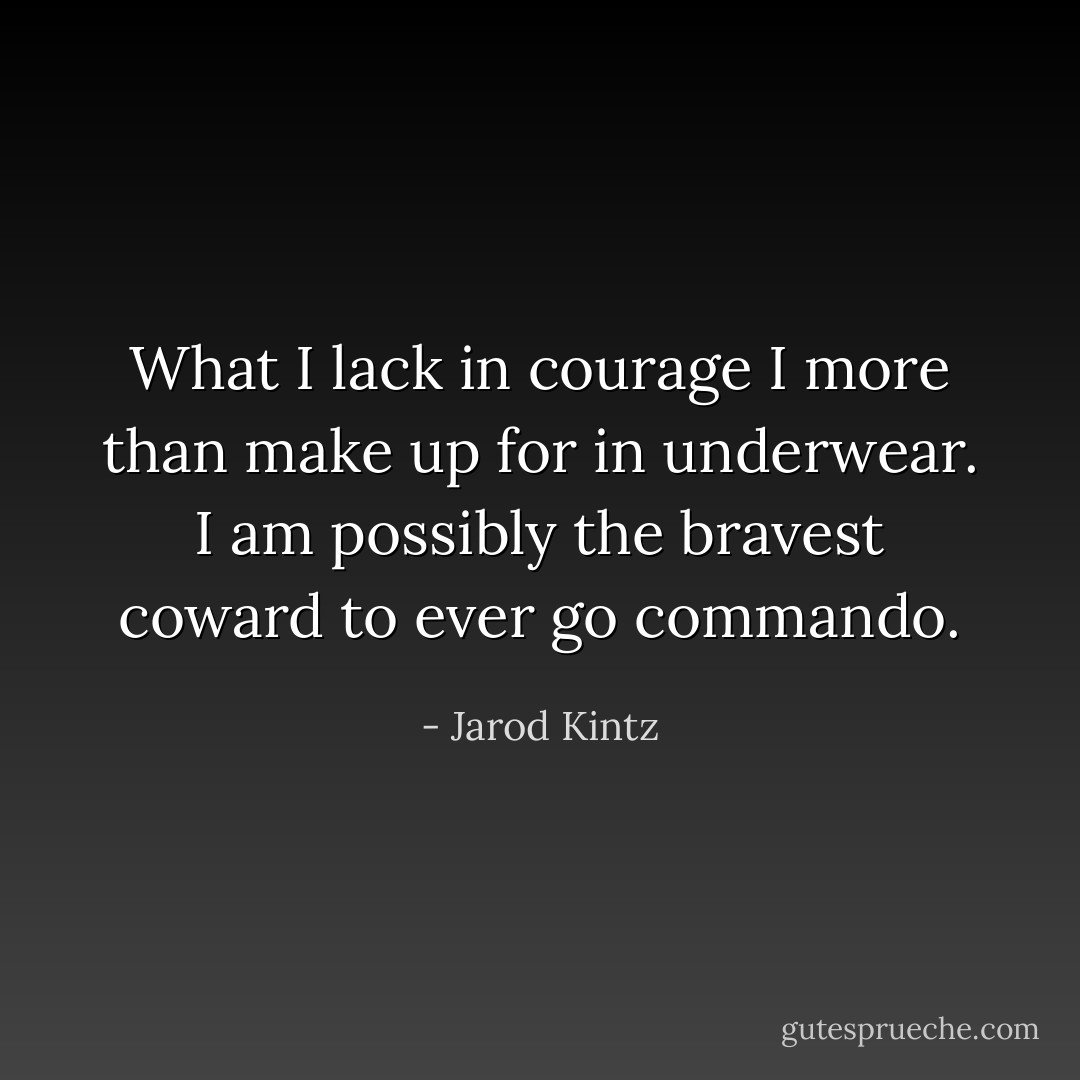 What I lack in courage I more than make up for in underwear. I am possibly the bravest coward to ever go commando. - Jarod Kintz
