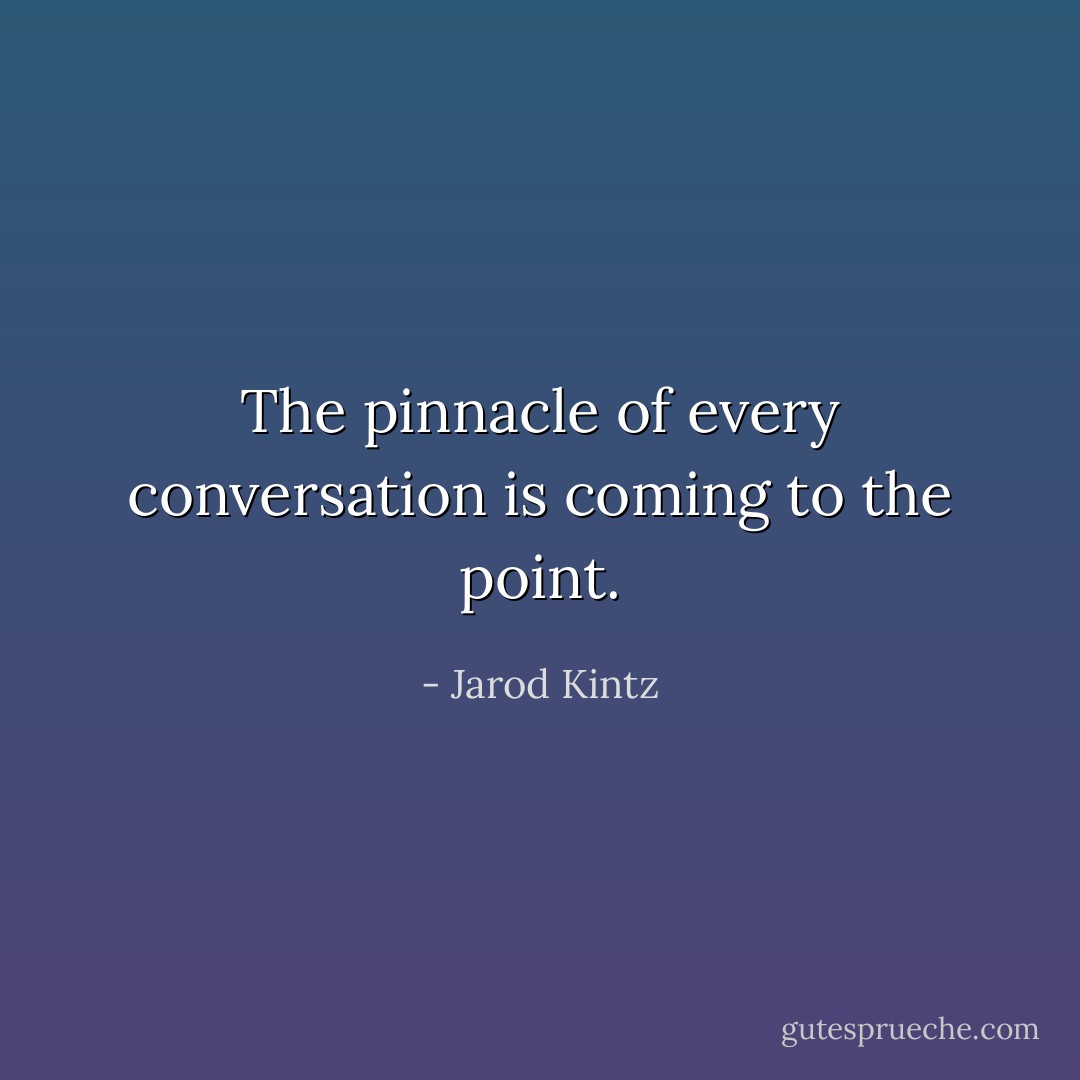 The pinnacle of every conversation is coming to the point. - Jarod Kintz