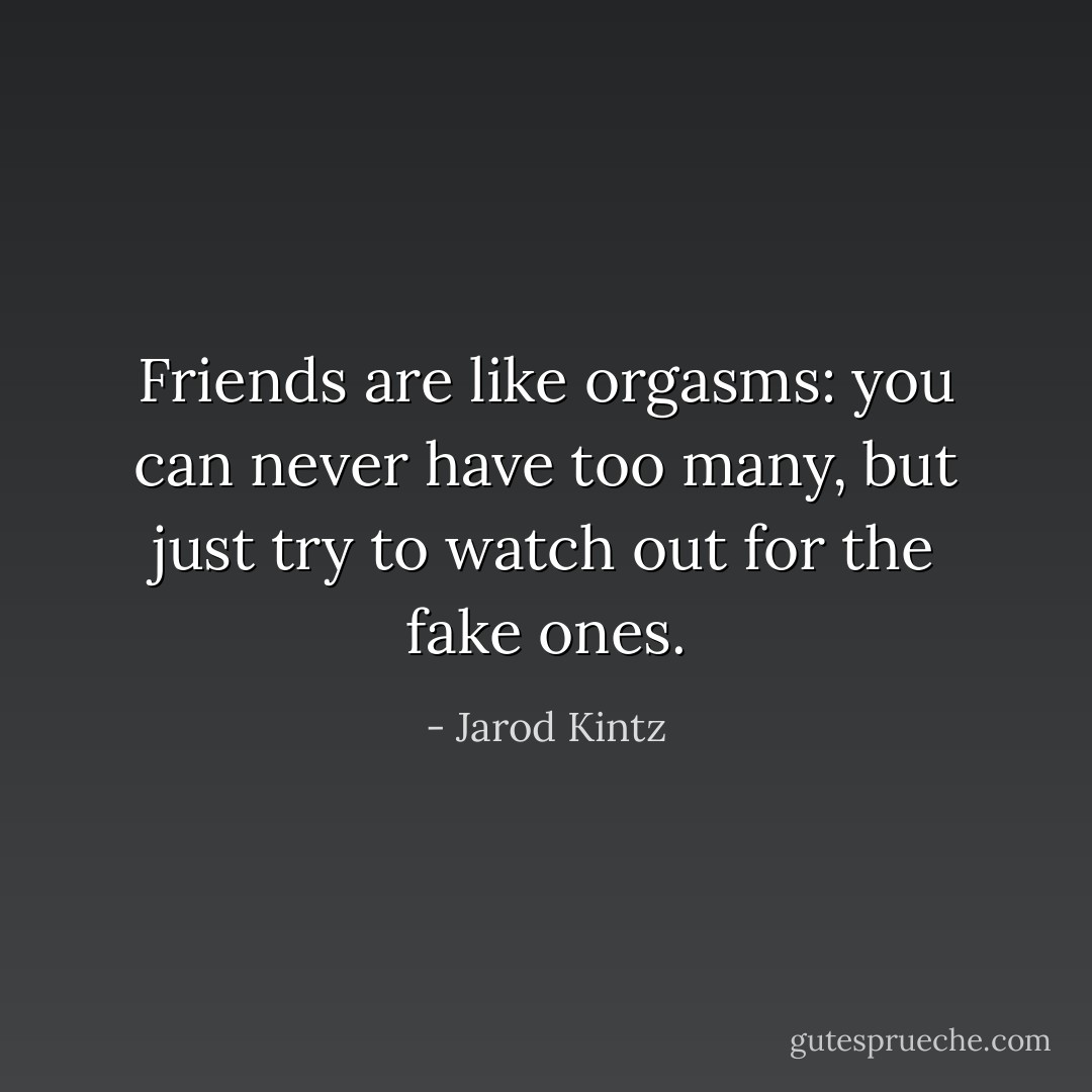 Friends are like orgasms: you can never have too many, but just try to watch out for the fake ones. - Jarod Kintz