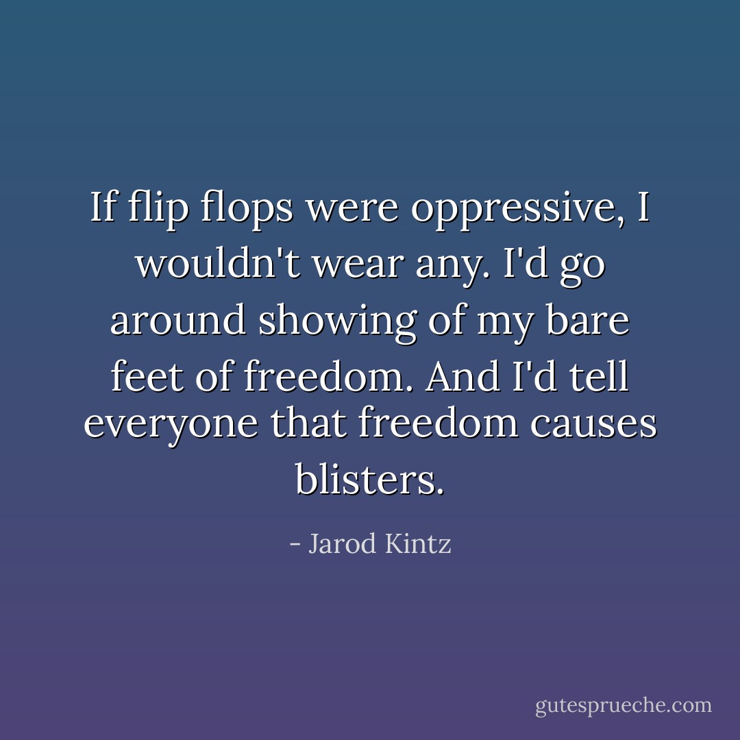 If flip flops were oppressive, I wouldn't wear any. I'd go around showing of my bare feet of freedom. And I'd tell everyone that freedom causes blisters. - Jarod Kintz