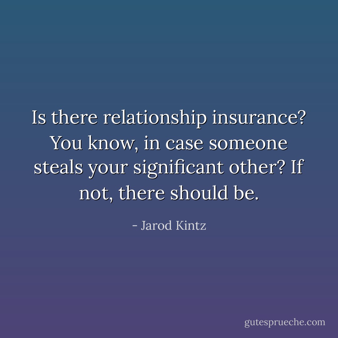 Is there relationship insurance? You know, in case someone steals your significant other? If not, there should be. - Jarod Kintz