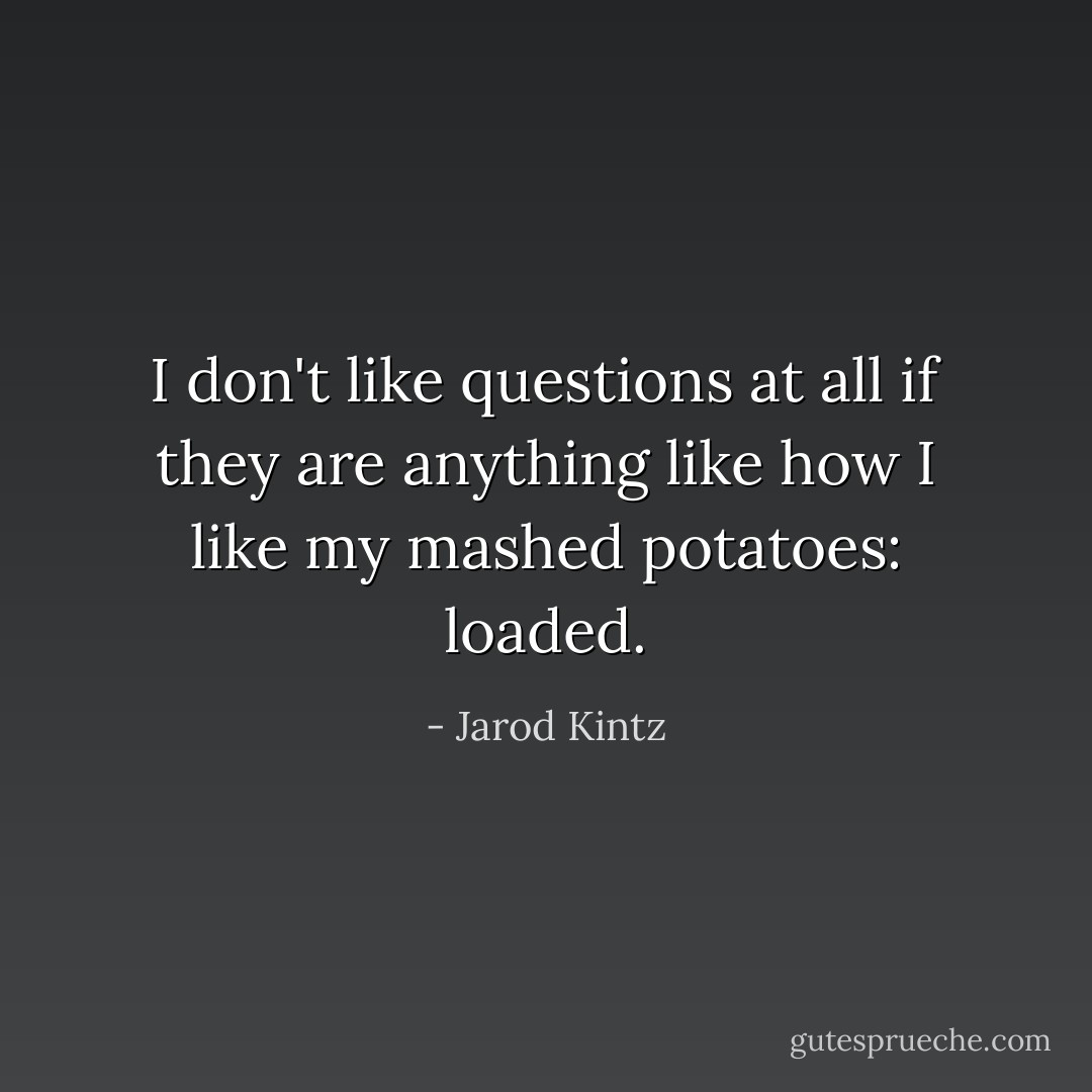 I don't like questions at all if they are anything like how I like my mashed potatoes: loaded. - Jarod Kintz