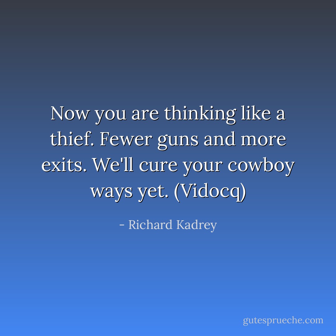 Now you are thinking like a thief. Fewer guns and more exits. We'll cure your cowboy ways yet. (Vidocq) - Richard Kadrey