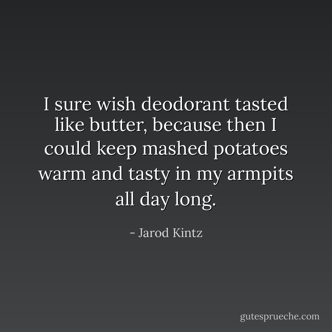 I sure wish deodorant tasted like butter, because then I could keep mashed potatoes warm and tasty in my armpits all day long. - Jarod Kintz