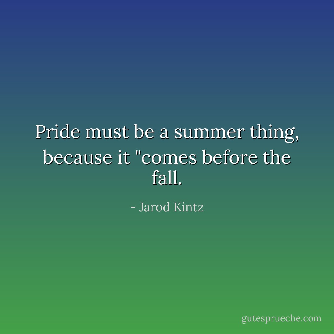 Pride must be a summer thing, because it "comes before the fall. - Jarod Kintz