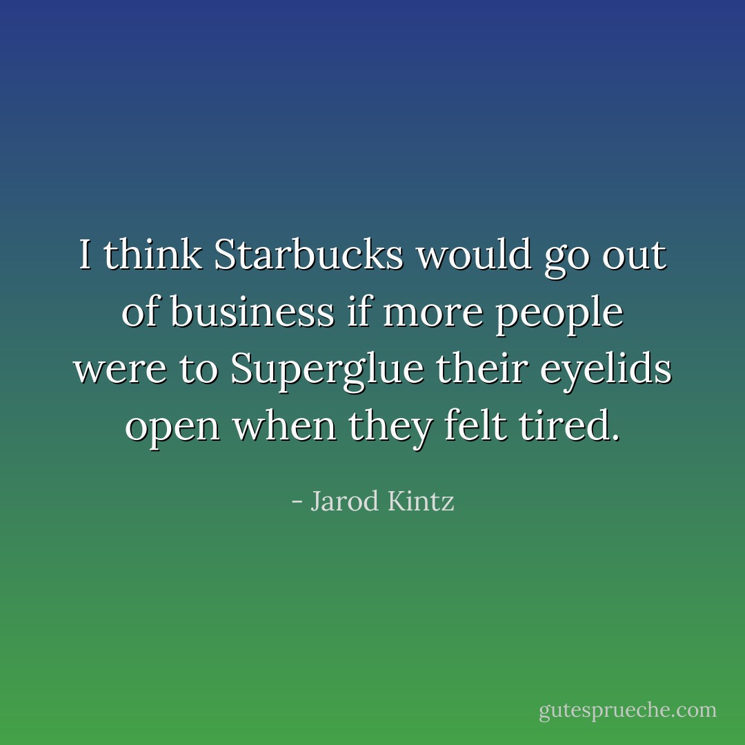 I think Starbucks would go out of business if more people were to Superglue their eyelids open when they felt tired. - Jarod Kintz